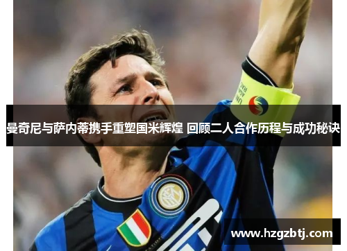 曼奇尼与萨内蒂携手重塑国米辉煌 回顾二人合作历程与成功秘诀