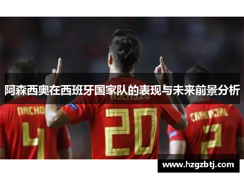 阿森西奥在西班牙国家队的表现与未来前景分析