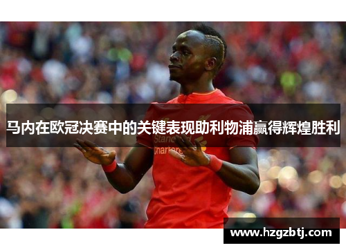 马内在欧冠决赛中的关键表现助利物浦赢得辉煌胜利