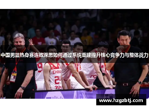 中国男篮热身赛连败深思如何通过系统重建提升核心竞争力与整体战力
