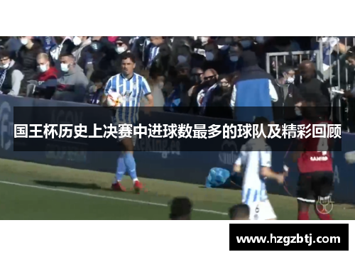 国王杯历史上决赛中进球数最多的球队及精彩回顾