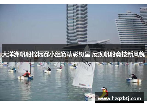 大洋洲帆船锦标赛小组赛精彩纷呈 展现帆船竞技新风貌