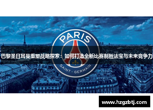 巴黎圣日耳曼重塑战略探索：如何打造全新比赛制胜法宝与未来竞争力