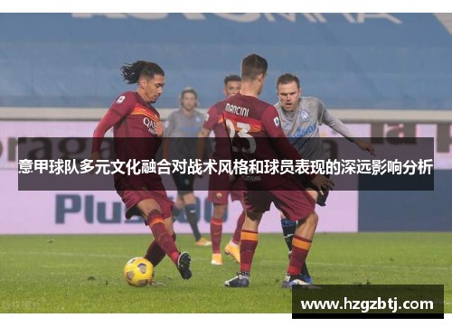 意甲球队多元文化融合对战术风格和球员表现的深远影响分析