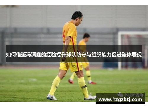 如何借鉴冯潇霆的经验提升球队防守与组织能力促进整体表现