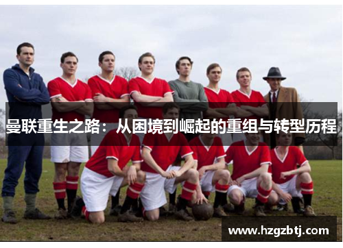 曼联重生之路：从困境到崛起的重组与转型历程