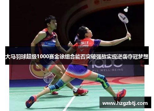 大马羽球超级1000赛金徐组合能否突破强敌实现逆袭夺冠梦想