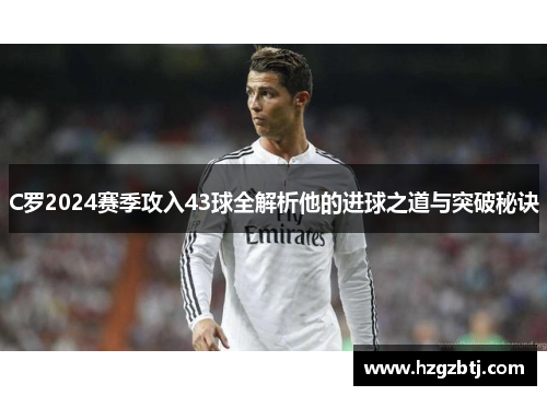 C罗2024赛季攻入43球全解析他的进球之道与突破秘诀