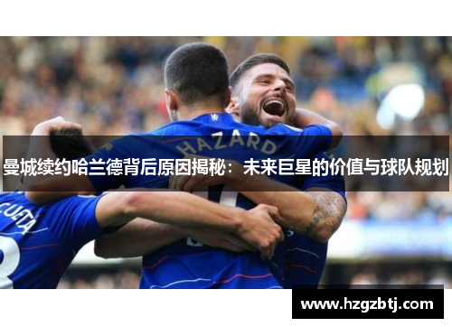 曼城续约哈兰德背后原因揭秘：未来巨星的价值与球队规划