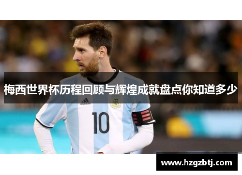 梅西世界杯历程回顾与辉煌成就盘点你知道多少