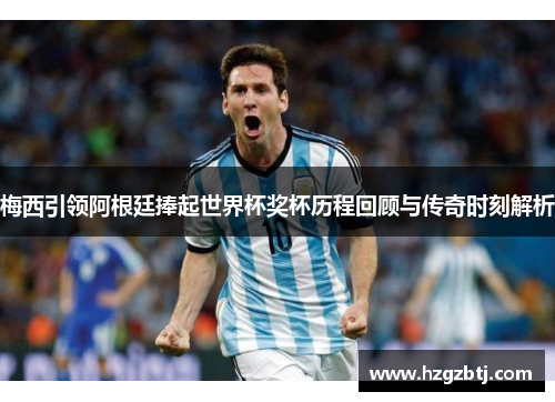 梅西引领阿根廷捧起世界杯奖杯历程回顾与传奇时刻解析