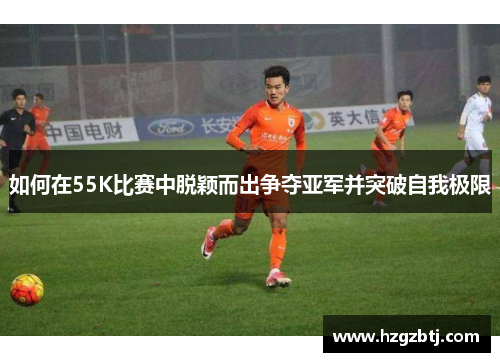如何在55K比赛中脱颖而出争夺亚军并突破自我极限