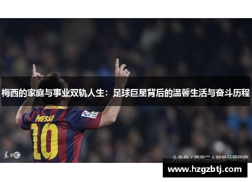 梅西的家庭与事业双轨人生：足球巨星背后的温馨生活与奋斗历程