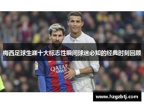 梅西足球生涯十大标志性瞬间球迷必知的经典时刻回顾