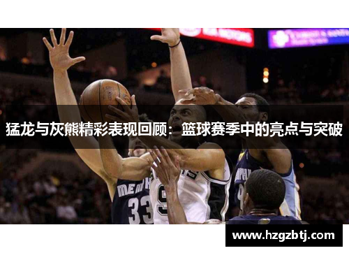 猛龙与灰熊精彩表现回顾：篮球赛季中的亮点与突破