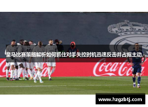 皇马比赛策略解析如何抓住对手失控时机迅速反击并占据主动
