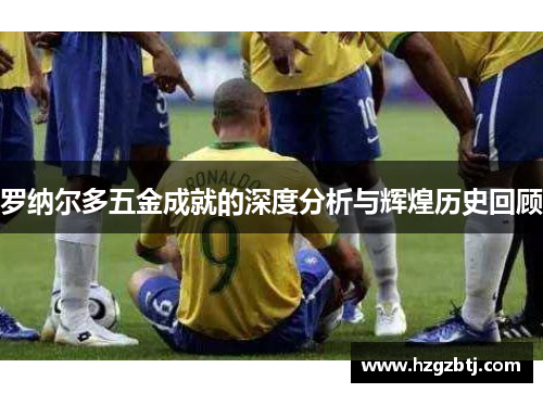 罗纳尔多五金成就的深度分析与辉煌历史回顾