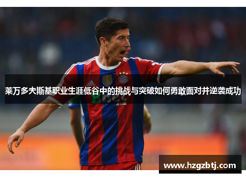 莱万多夫斯基职业生涯低谷中的挑战与突破如何勇敢面对并逆袭成功