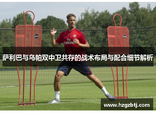 萨利巴与乌帕双中卫共存的战术布局与配合细节解析