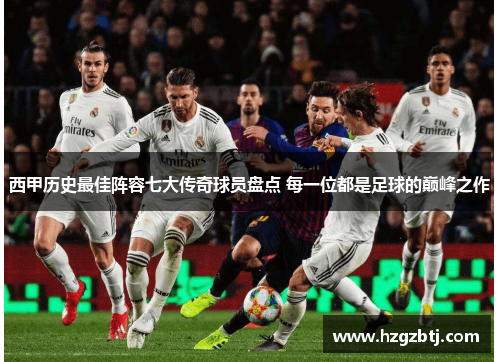 西甲历史最佳阵容七大传奇球员盘点 每一位都是足球的巅峰之作