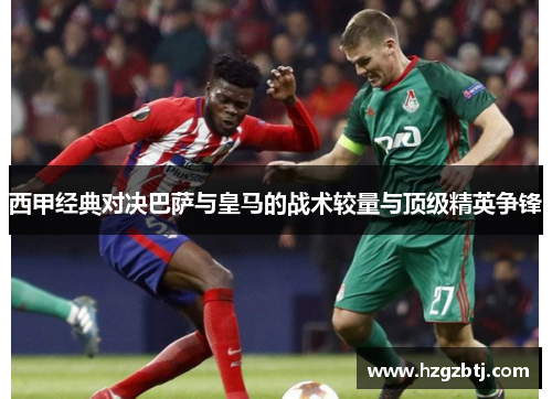 西甲经典对决巴萨与皇马的战术较量与顶级精英争锋