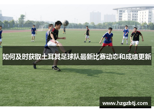如何及时获取土耳其足球队最新比赛动态和成绩更新 如何及时获取土耳其足球队最新比赛动态和成绩更新