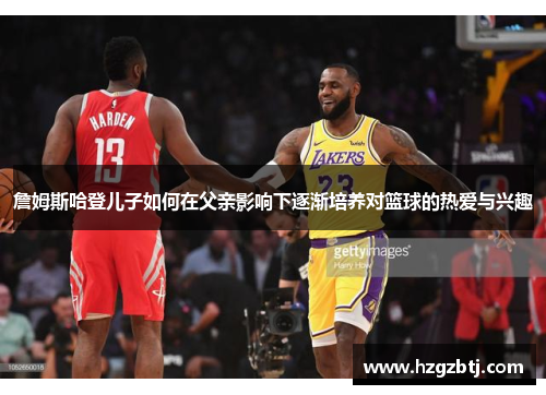 詹姆斯哈登儿子如何在父亲影响下逐渐培养对篮球的热爱与兴趣