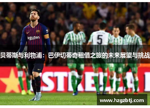 贝蒂斯与利物浦:巴伊切蒂奇租借之旅的未来展望与挑战 贝蒂斯与利物浦:巴伊切蒂奇租借之旅的未来展望与挑战