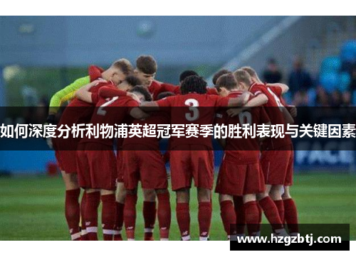 如何深度分析利物浦英超冠军赛季的胜利表现与关键因素